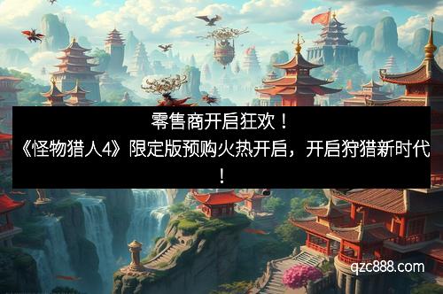 零售商开启狂欢！《怪物猎人4》限定版预购火热开启，开启狩猎新时代！