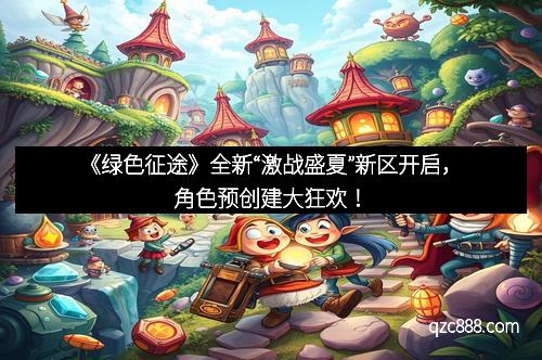 《绿色征途》全新“激战盛夏”新区开启，角色预创建大狂欢！