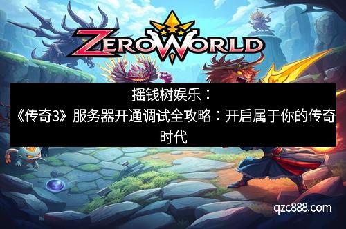摇钱树娱乐：《传奇3》服务器开通调试全攻略：开启属于你的传奇时代