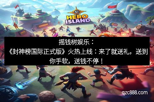 摇钱树娱乐：《封神榜国际正式版》火热上线：来了就送礼，送到你手软，送钱不停！